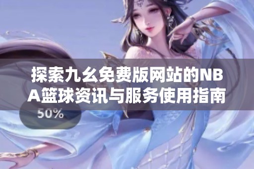 探索九幺免费版网站的NBA篮球资讯与服务使用指南
