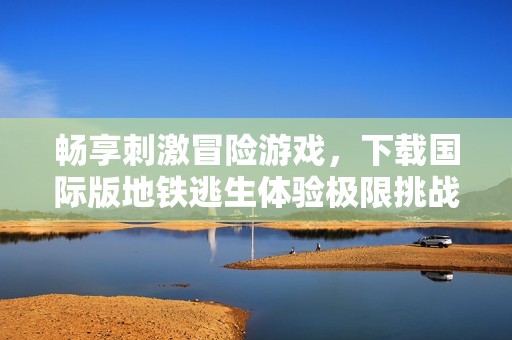 畅享刺激冒险游戏，下载国际版地铁逃生体验极限挑战