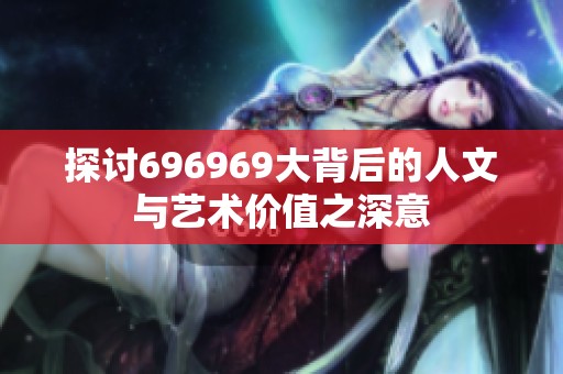 探讨696969大背后的人文与艺术价值之深意