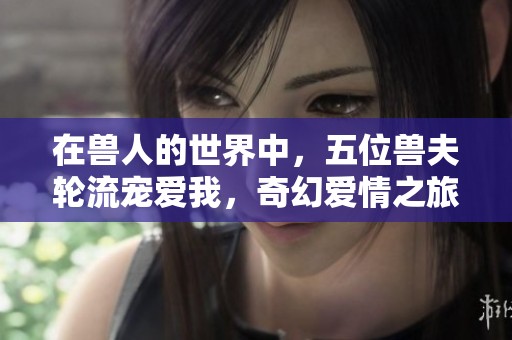 在兽人的世界中，五位兽夫轮流宠爱我，奇幻爱情之旅开启