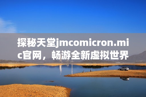 探秘天堂jmcomicron.mic官网，畅游全新虚拟世界的无限可能