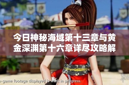 今日神秘海域第十三章与黄金深渊第十六章详尽攻略解析