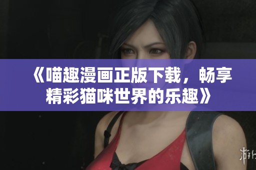 《喵趣漫画正版下载，畅享精彩猫咪世界的乐趣》
