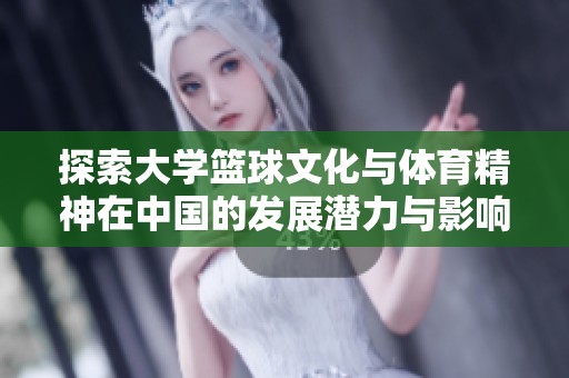探索大学篮球文化与体育精神在中国的发展潜力与影响