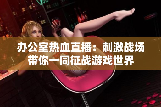 办公室热血直播：刺激战场带你一同征战游戏世界