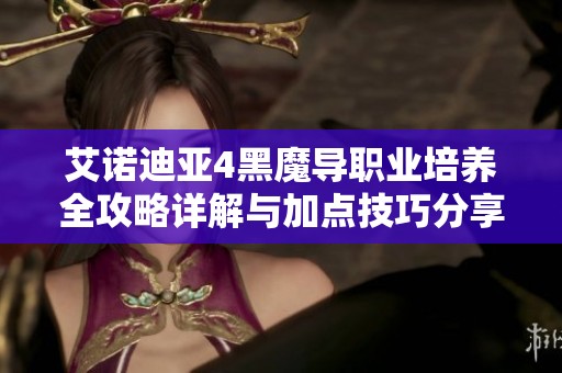 艾诺迪亚4黑魔导职业培养全攻略详解与加点技巧分享