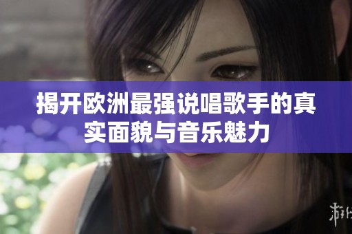 揭开欧洲最强说唱歌手的真实面貌与音乐魅力
