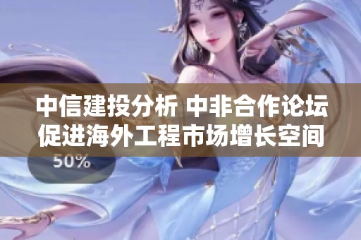 中信建投分析 中非合作论坛促进海外工程市场增长空间