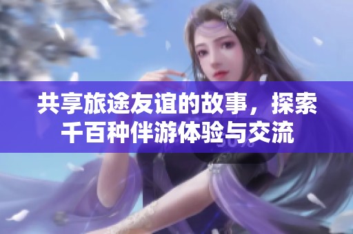 共享旅途友谊的故事，探索千百种伴游体验与交流