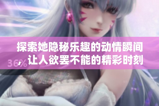 探索她隐秘乐趣的动情瞬间，让人欲罢不能的精彩时刻