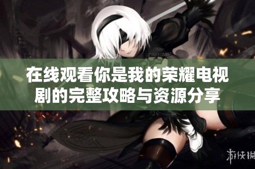 在线观看你是我的荣耀电视剧的完整攻略与资源分享