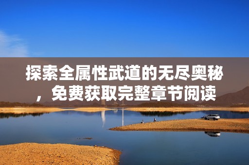 探索全属性武道的无尽奥秘，免费获取完整章节阅读