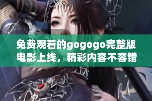 免费观看的gogogo完整版电影上线，精彩内容不容错过