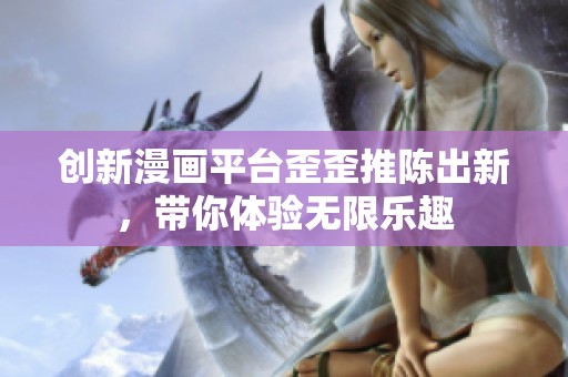 创新漫画平台歪歪推陈出新，带你体验无限乐趣
