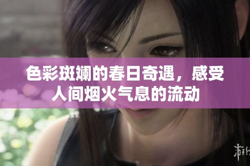 色彩斑斓的春日奇遇，感受人间烟火气息的流动