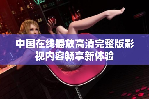 中国在线播放高清完整版影视内容畅享新体验
