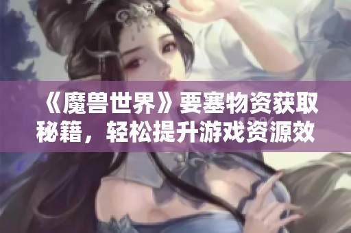《魔兽世界》要塞物资获取秘籍，轻松提升游戏资源效率