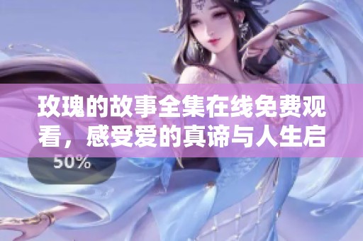 玫瑰的故事全集在线免费观看，感受爱的真谛与人生启示