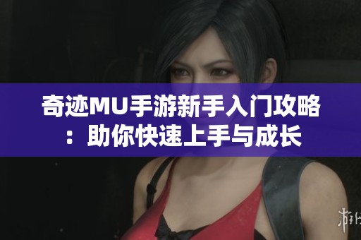 奇迹MU手游新手入门攻略：助你快速上手与成长