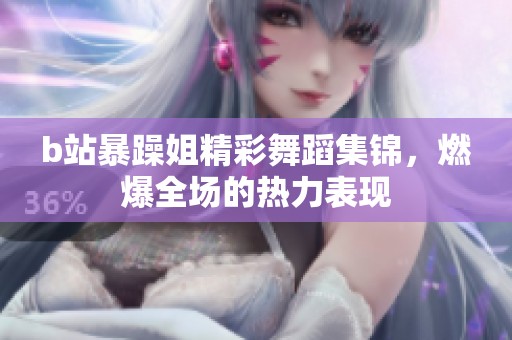b站暴躁姐精彩舞蹈集锦，燃爆全场的热力表现