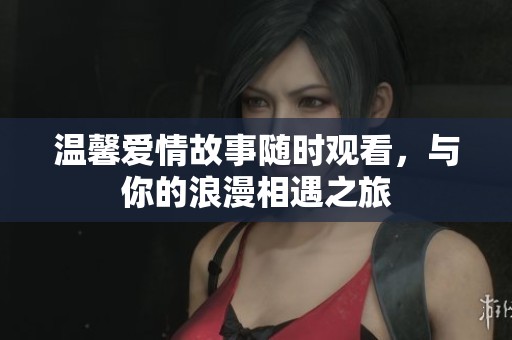 温馨爱情故事随时观看，与你的浪漫相遇之旅