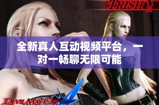 全新真人互动视频平台，一对一畅聊无限可能