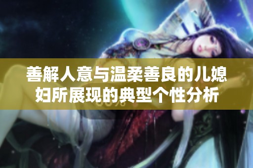 善解人意与温柔善良的儿媳妇所展现的典型个性分析