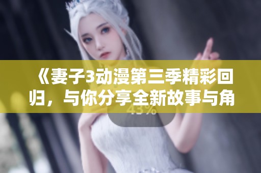 《妻子3动漫第三季精彩回归，与你分享全新故事与角色》