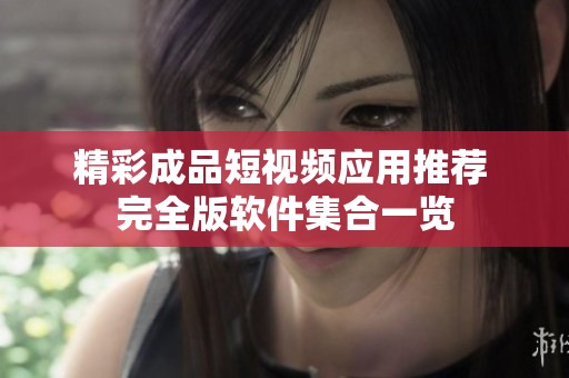 精彩成品短视频应用推荐 完全版软件集合一览
