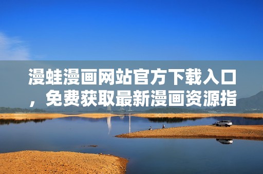 漫蛙漫画网站官方下载入口，免费获取最新漫画资源指南