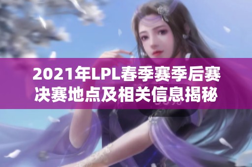 2021年LPL春季赛季后赛决赛地点及相关信息揭秘