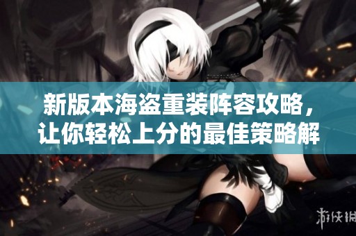 新版本海盗重装阵容攻略，让你轻松上分的最佳策略解析