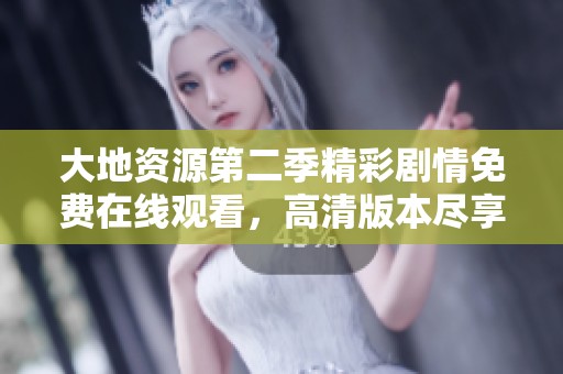 大地资源第二季精彩剧情免费在线观看，高清版本尽享视觉盛宴