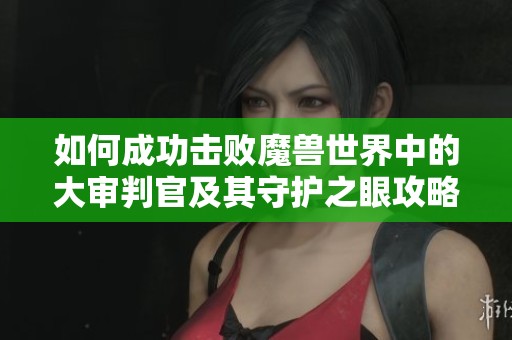 如何成功击败魔兽世界中的大审判官及其守护之眼攻略解析
