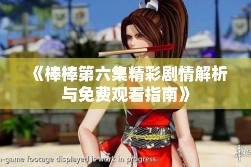 《棒棒第六集精彩剧情解析与免费观看指南》