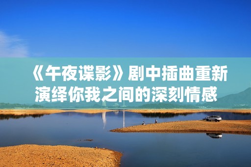 《午夜谍影》剧中插曲重新演绎你我之间的深刻情感