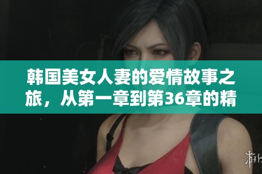 韩国美女人妻的爱情故事之旅，从第一章到第36章的精彩回顾
