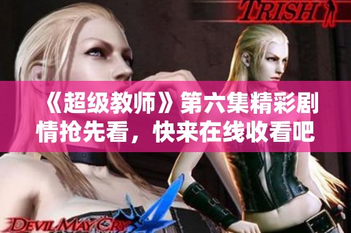 《超级教师》第六集精彩剧情抢先看，快来在线收看吧！