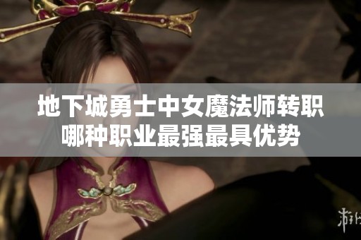 地下城勇士中女魔法师转职哪种职业最强最具优势