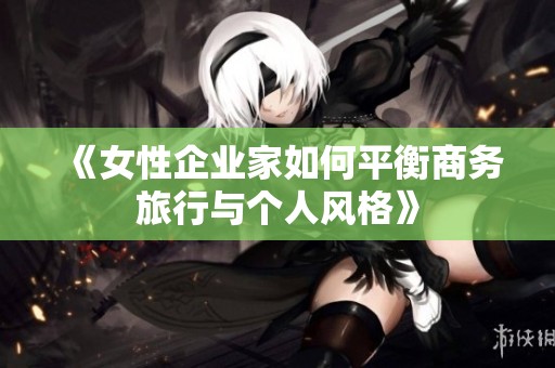 《女性企业家如何平衡商务旅行与个人风格》