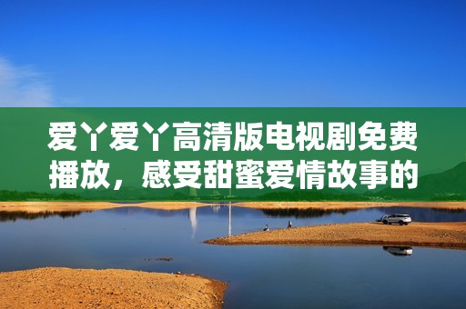 爱丫爱丫高清版电视剧免费播放，感受甜蜜爱情故事的魅力