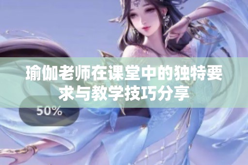 瑜伽老师在课堂中的独特要求与教学技巧分享