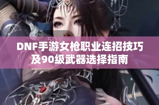 DNF手游女枪职业连招技巧及90级武器选择指南