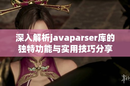 深入解析javaparser库的独特功能与实用技巧分享