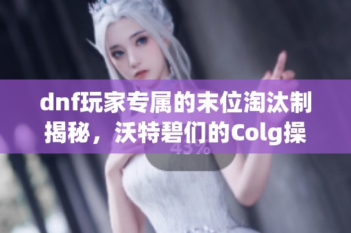 dnf玩家专属的末位淘汰制揭秘，沃特碧们的Colg操作分析