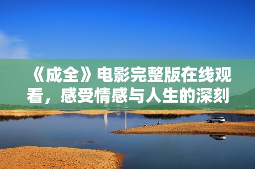 《成全》电影完整版在线观看，感受情感与人生的深刻交织