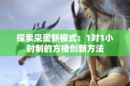 探索采蜜新模式：1对1小时制的方橙创新方法
