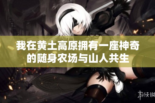 我在黄土高原拥有一座神奇的随身农场与山人共生
