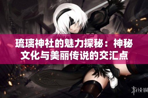 琉璃神社的魅力探秘：神秘文化与美丽传说的交汇点