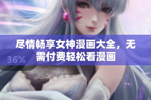 尽情畅享女神漫画大全，无需付费轻松看漫画